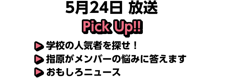 5月24日(土)放送 Pick UP!▽学校の人気者を探せ！▽指原がメンバーの悩みに答えます▽おもしろニュース