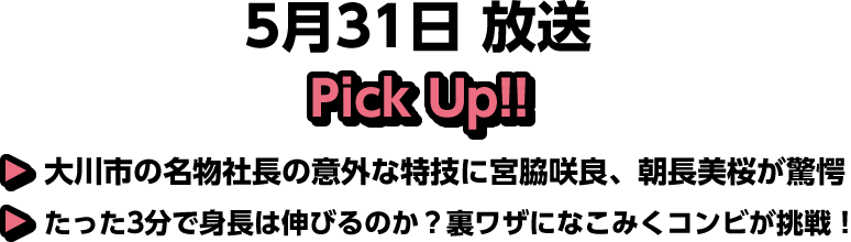 5月31日(土)放送 Pick UP!▽大川市の名物社長の意外な特技に宮脇咲良、朝長美桜が驚愕▽たった3分で身長は伸びるのか？裏ワザになこみくコンビが挑戦！