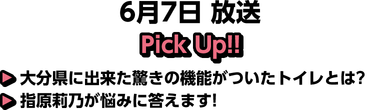 6月7日(土)放送 Pick UP!▽大分県に出来た驚きの機能がついたトイレとは？▽指原莉乃が悩みに答えます！