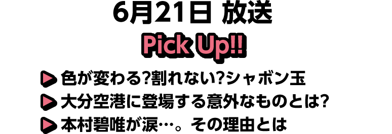 6月21日(土)放送 Pick UP!▽色が変わる？割れない？シャボン玉▽大分空港に登場する意外なものとは？▽本村碧唯が涙…。その理由とは