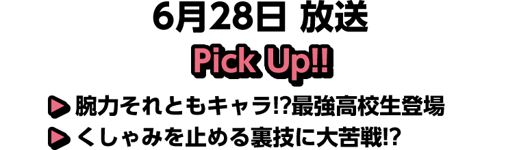 6月28日(土)放送 Pick UP!▽腕力それともキャラ!?最強高校生登場▽くしゃみを止める裏技に大苦戦!?