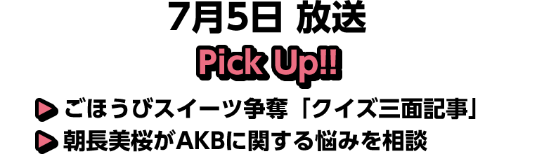 7月5日(土)放送 Pick UP!▽ごほうびスイーツ争奪「クイズ三面記事」▽朝長美桜がAKBに関する悩みを相談