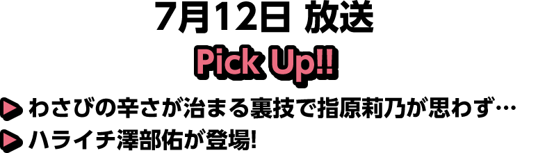 7月12日(土)放送 Pick UP!▽わさびの辛さが治まる裏技で指原莉乃が思わず…▽ハライチ澤部佑が登場!