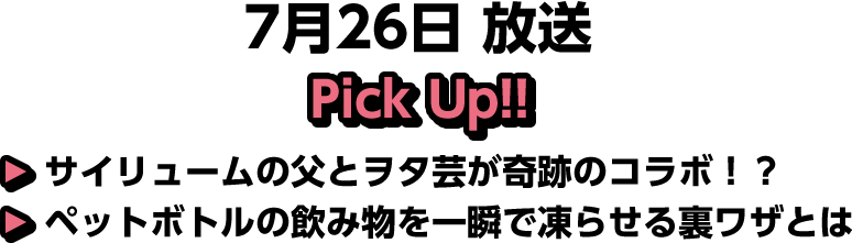 7月26日(土)放送 Pick UP!▽サイリュームの父とヲタ芸が奇跡のコラボ！？▽ペットボトルの飲み物を一瞬で凍らせる裏ワザとは