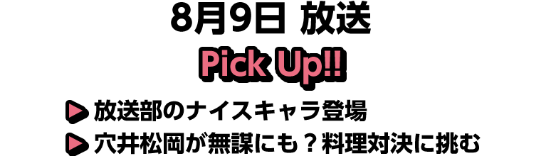 8月9日(土)放送 Pick UP!▽放送部のナイスキャラ登場▽穴井松岡が無謀にも？料理対決に挑む