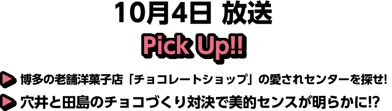 10月4日(土)放送 Pick UP!▽博多の老舗洋菓子店「チョコレートショップ」の愛されセンターを探せ!▽穴井と田島のチョコづくり対決で美的センスが明らかに!?