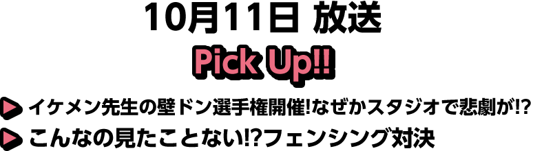 10月11日(土)放送 Pick UP!▽イケメン先生の壁ドン選手権開催!なぜかスタジオで悲劇が!?▽こんなの見たことない!?フェンシング対決