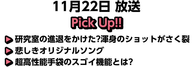 11月22日(土)放送 Pick UP!▽研究室の進退をかけた?渾身のショットがさく裂▽悲しきオリジナルソング▽超高性能手袋のスゴイ機能とは?
