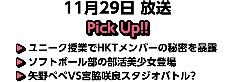 11月29日(土)放送 Pick UP!▽ユニーク授業でHKTメンバーの秘密を暴露▽ソフトボール部の部活美少女登場▽矢野ペペVS宮脇咲良スタジオバトル?