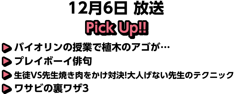 12月6日(土)放送 Pick UP!▽バイオリンの授業で植木のアゴが…▽プレイボーイ俳句▽生徒VS先生焼き肉をかけ対決!大人げない先生のテクニック▽ワサビの裏ワザ3
