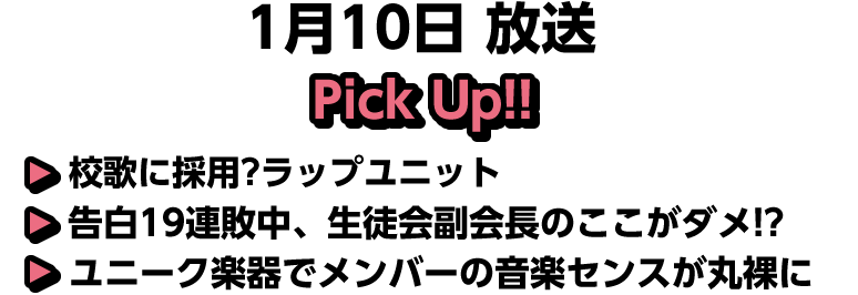 1月10日(土)放送 Pick UP!▽校歌に採用?ラップユニット▽告白19連敗中、生徒会副会長のここがダメ!?▽ユニーク楽器でメンバーの音楽センスが丸裸に