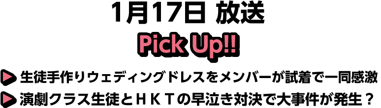 1月17日(土)放送 Pick UP!▽生徒手作りウェディングドレスをメンバーが試着で一同感激▽演劇クラス生徒とＨＫＴの早泣き対決で大事件が発生？