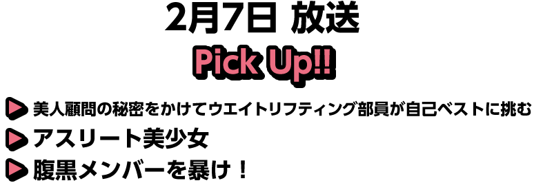 2月7日(土)放送 Pick UP!▽美人顧問の秘密をかけてウエイトリフティング部員が自己ベストに挑む▽アスリート美少女▽腹黒メンバーを暴け！
