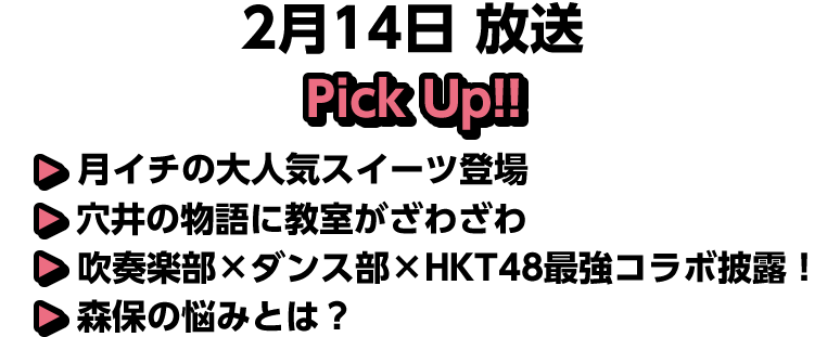 2月14日(土)放送 Pick UP!▽月イチの大人気スイーツ登場▽穴井の物語に教室がざわざわ▽吹奏楽部×ダンス部×ＨＫＴ４８最強コラボ披露！▽森保の悩みとは？
