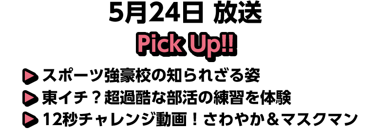 5月24日(日)放送 Pick UP!▽スポーツ強豪校の知られざる姿▽東イチ？超過酷な部活の練習を体験▽１２秒チャレンジ動画！さわやか＆マスクマン