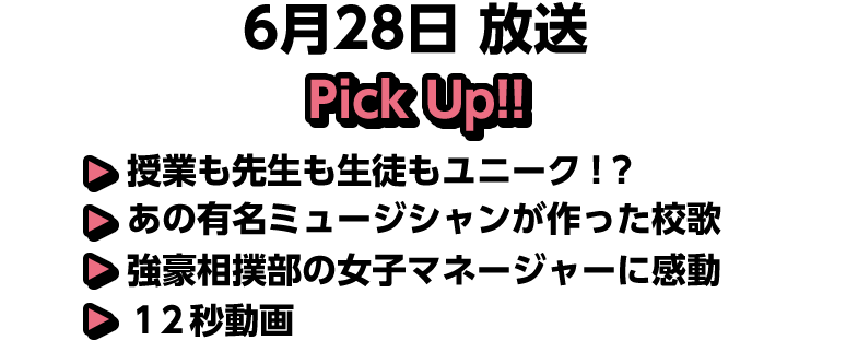 6月28日(日)放送 Pick UP!!▽授業も先生も生徒もユニーク！？▽あの有名ミュージシャンが作った校歌▽強豪相撲部の女子マネージャーに感動▽１２秒動画