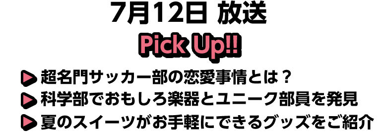 7月12日(日)放送 Pick UP!!▽超名門サッカー部の恋愛事情とは？▽科学部でおもしろ楽器とユニーク部員を発見▽夏のスイーツがお手軽にできるグッズをご紹介