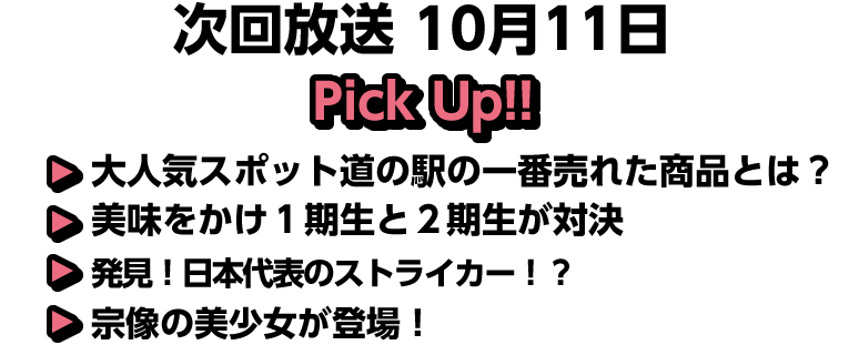 10月11日(日)放送 Pick UP!!▽大人気スポット道の駅の一番売れた商品とは？▽美味をかけ１期生と２期生が対決▽発見！日本代表のストライカー！？▽宗像の美少女が登場！