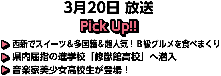 3月20日(日)放送 Pick UP!!▽西新でスイーツ＆多国籍＆超人気！Ｂ級グルメを食べまくり▽県内屈指の進学校「修猷館高校」へ潜入▽音楽家美少女高校生が登場！