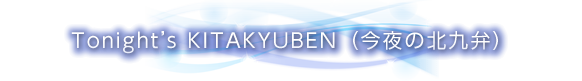 Tonight's KITAKYUBEN(今夜の北九弁)